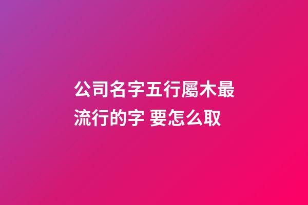公司名字五行屬木最流行的字 要怎么取-第1張-公司起名-玄機(jī)派